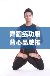 舞蹈练功服背心品牌推荐，舒适与时尚的完美结合