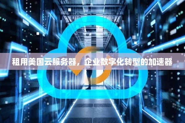 租用美国云服务器，企业数字化转型的加速器