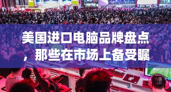 美国进口电脑品牌盘点，那些在市场上备受瞩目的名字