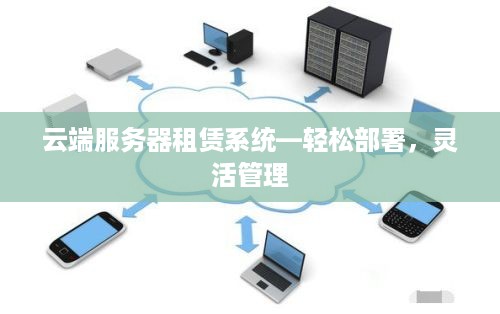 云端服务器租赁系统—轻松部署，灵活管理