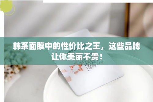 韩系面膜中的性价比之王，这些品牌让你美丽不贵！