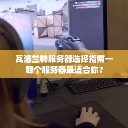 瓦洛兰特服务器选择指南—哪个服务器最适合你？