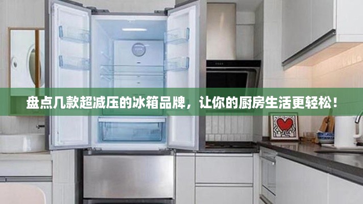 盘点几款超减压的冰箱品牌，让你的厨房生活更轻松！