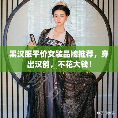 黑汉服平价女装品牌推荐，穿出汉韵，不花大钱！
