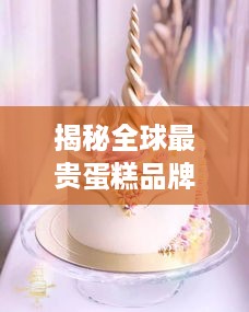 揭秘全球最贵蛋糕品牌，品味奢华的甜蜜诱惑