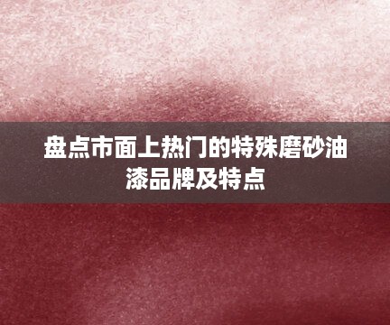 盘点市面上热门的特殊磨砂油漆品牌及特点