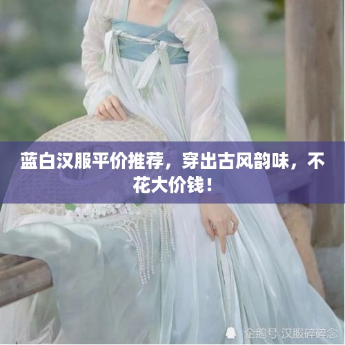 蓝白汉服平价推荐，穿出古风韵味，不花大价钱！