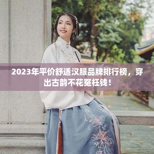 2023年平价舒适汉服品牌排行榜，穿出古韵不花冤枉钱！