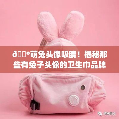 🐰萌兔头像吸睛！揭秘那些有兔子头像的卫生巾品牌