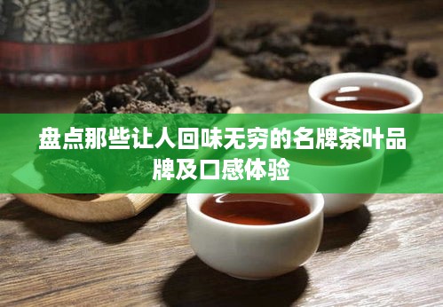 盘点那些让人回味无穷的名牌茶叶品牌及口感体验