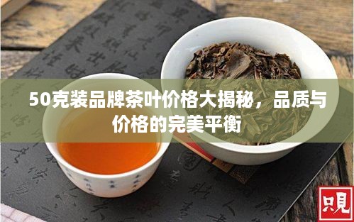 50克装品牌茶叶价格大揭秘，品质与价格的完美平衡