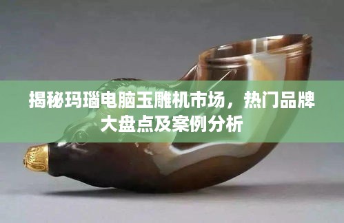 揭秘玛瑙电脑玉雕机市场，热门品牌大盘点及案例分析