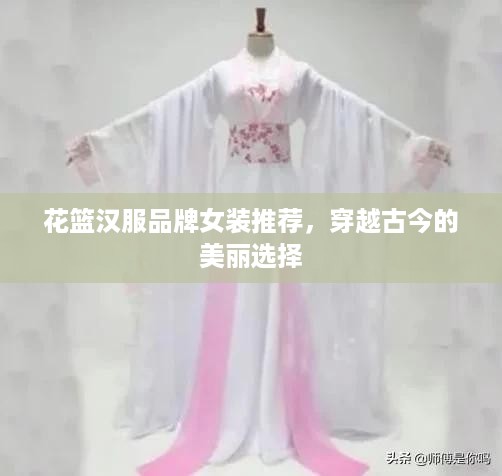 花篮汉服品牌女装推荐，穿越古今的美丽选择