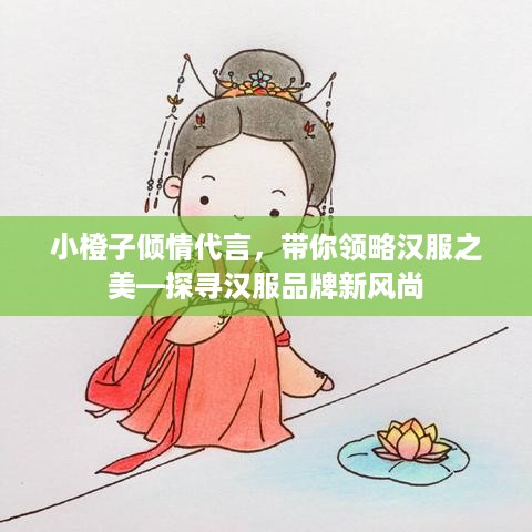 小橙子倾情代言，带你领略汉服之美—探寻汉服品牌新风尚