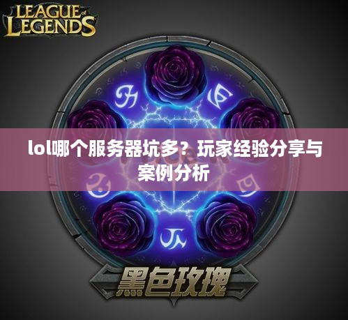 lol哪个服务器坑多？玩家经验分享与案例分析