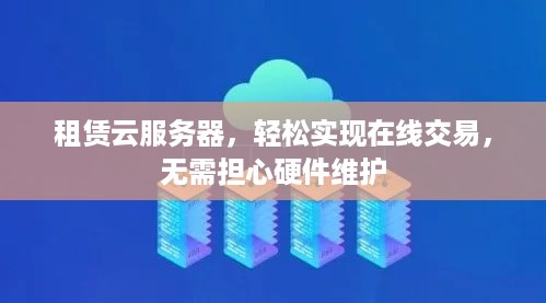 租赁云服务器，轻松实现在线交易，无需担心硬件维护