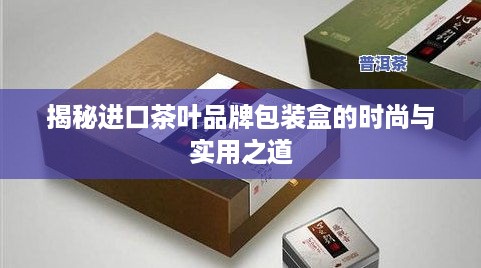 揭秘进口茶叶品牌包装盒的时尚与实用之道
