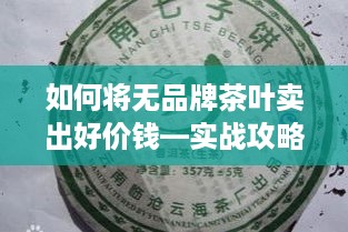 如何将无品牌茶叶卖出好价钱—实战攻略大揭秘