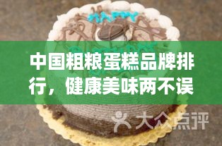 中国粗粮蛋糕品牌排行，健康美味两不误的甜蜜选择