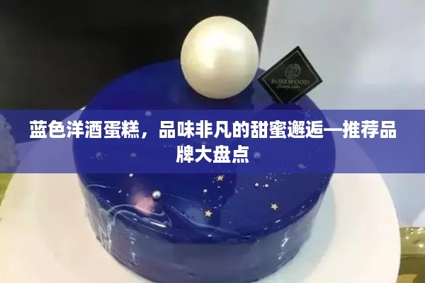 蓝色洋酒蛋糕，品味非凡的甜蜜邂逅—推荐品牌大盘点