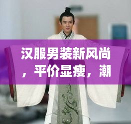 汉服男装新风尚，平价显瘦，潮流与传统的完美融合