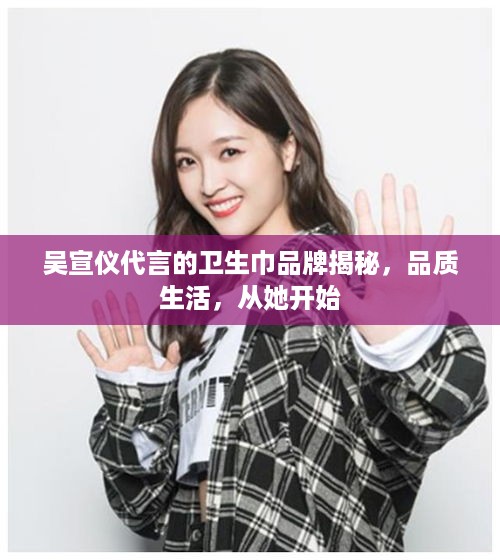 吴宣仪代言的卫生巾品牌揭秘，品质生活，从她开始