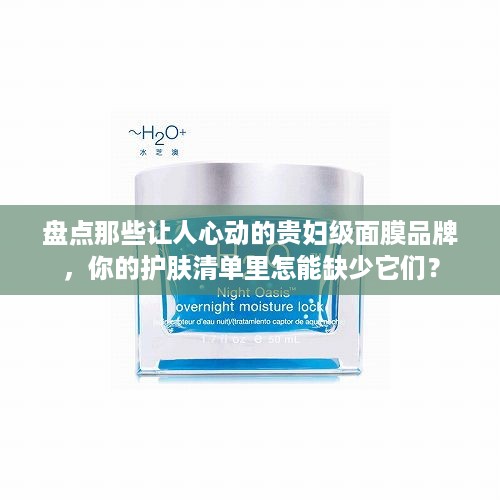 盘点那些让人心动的贵妇级面膜品牌，你的护肤清单里怎能缺少它们？