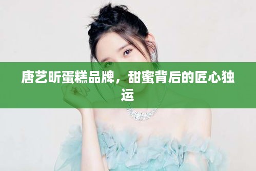 唐艺昕蛋糕品牌，甜蜜背后的匠心独运