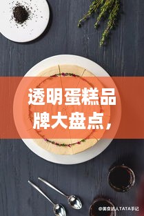 透明蛋糕品牌大盘点，美味与健康的完美结合