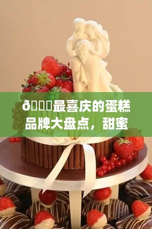🎉最喜庆的蛋糕品牌大盘点，甜蜜盛宴，幸福满溢！