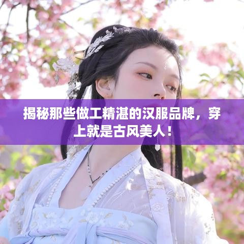 揭秘那些做工精湛的汉服品牌，穿上就是古风美人！