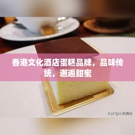 香港文化酒店蛋糕品牌，品味传统，邂逅甜蜜