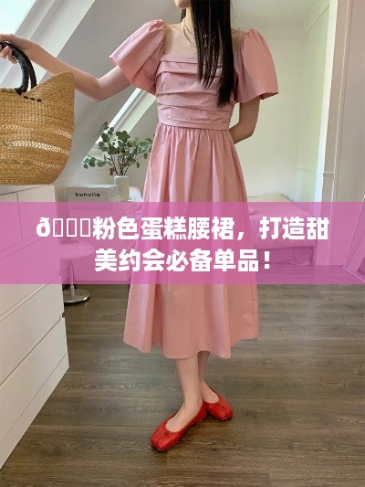 💖粉色蛋糕腰裙，打造甜美约会必备单品！