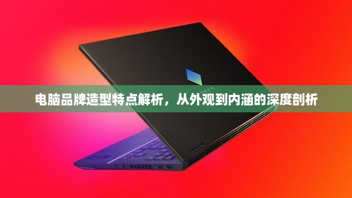 电脑品牌造型特点解析，从外观到内涵的深度剖析