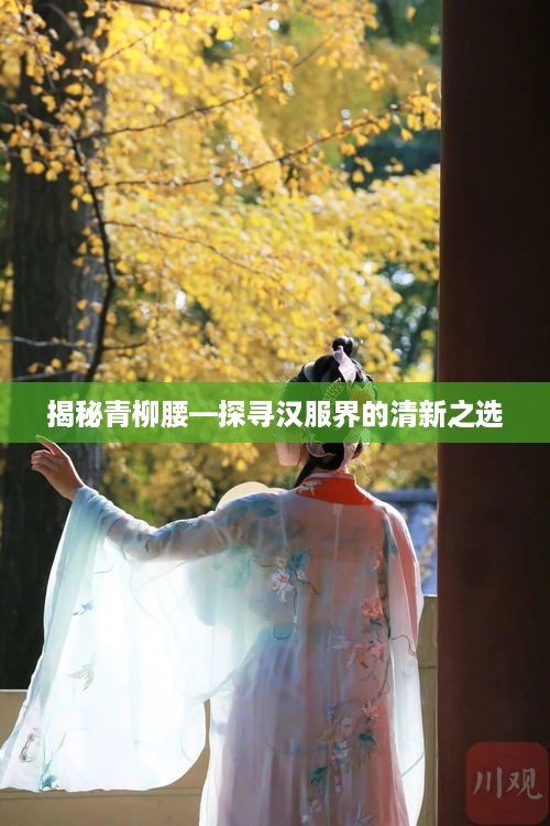 揭秘青柳腰—探寻汉服界的清新之选