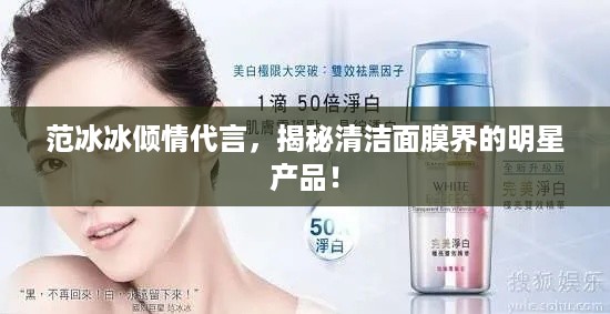 范冰冰倾情代言，揭秘清洁面膜界的明星产品！