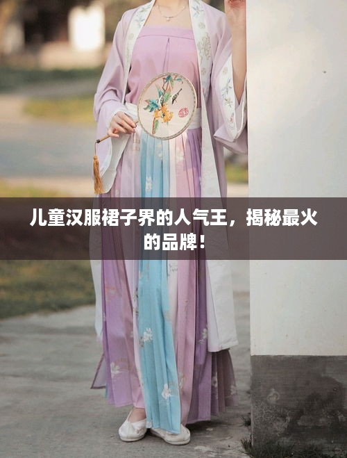儿童汉服裙子界的人气王，揭秘最火的品牌！