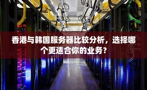 香港与韩国服务器比较分析，选择哪个更适合你的业务？