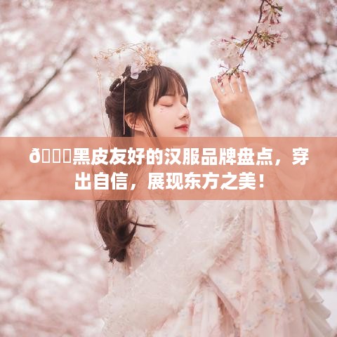 🌟黑皮友好的汉服品牌盘点，穿出自信，展现东方之美！