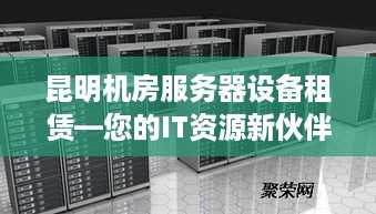 昆明机房服务器设备租赁—您的IT资源新伙伴