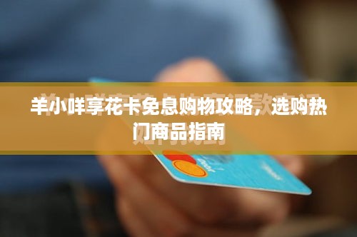 羊小咩享花卡免息购物攻略，选购热门商品指南