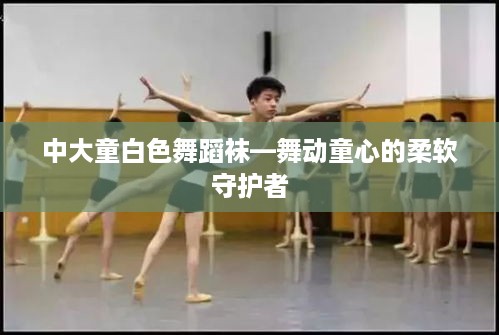 中大童白色舞蹈袜—舞动童心的柔软守护者