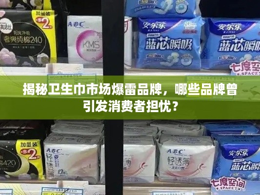 揭秘卫生巾市场爆雷品牌，哪些品牌曾引发消费者担忧？