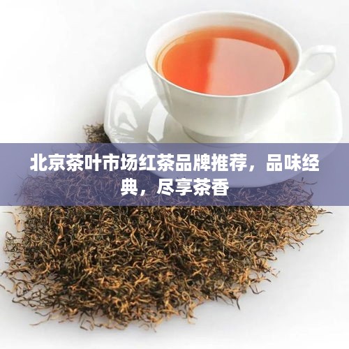 北京茶叶市场红茶品牌推荐，品味经典，尽享茶香