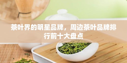 茶叶界的明星品牌，周边茶叶品牌排行前十大盘点