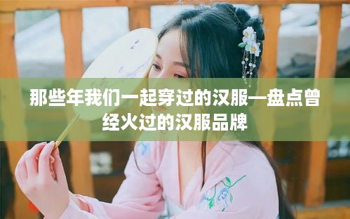 那些年我们一起穿过的汉服—盘点曾经火过的汉服品牌
