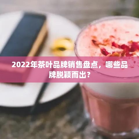2022年茶叶品牌销售盘点，哪些品牌脱颖而出？