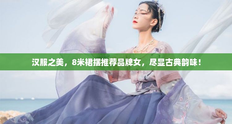 汉服之美，8米裙摆推荐品牌女，尽显古典韵味！