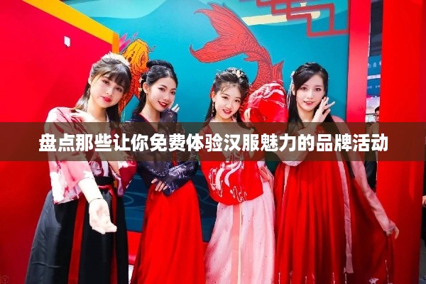盘点那些让你免费体验汉服魅力的品牌活动