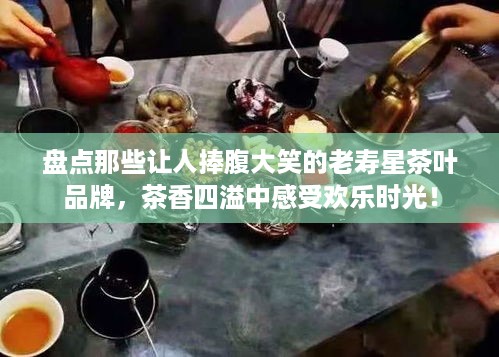 盘点那些让人捧腹大笑的老寿星茶叶品牌，茶香四溢中感受欢乐时光！